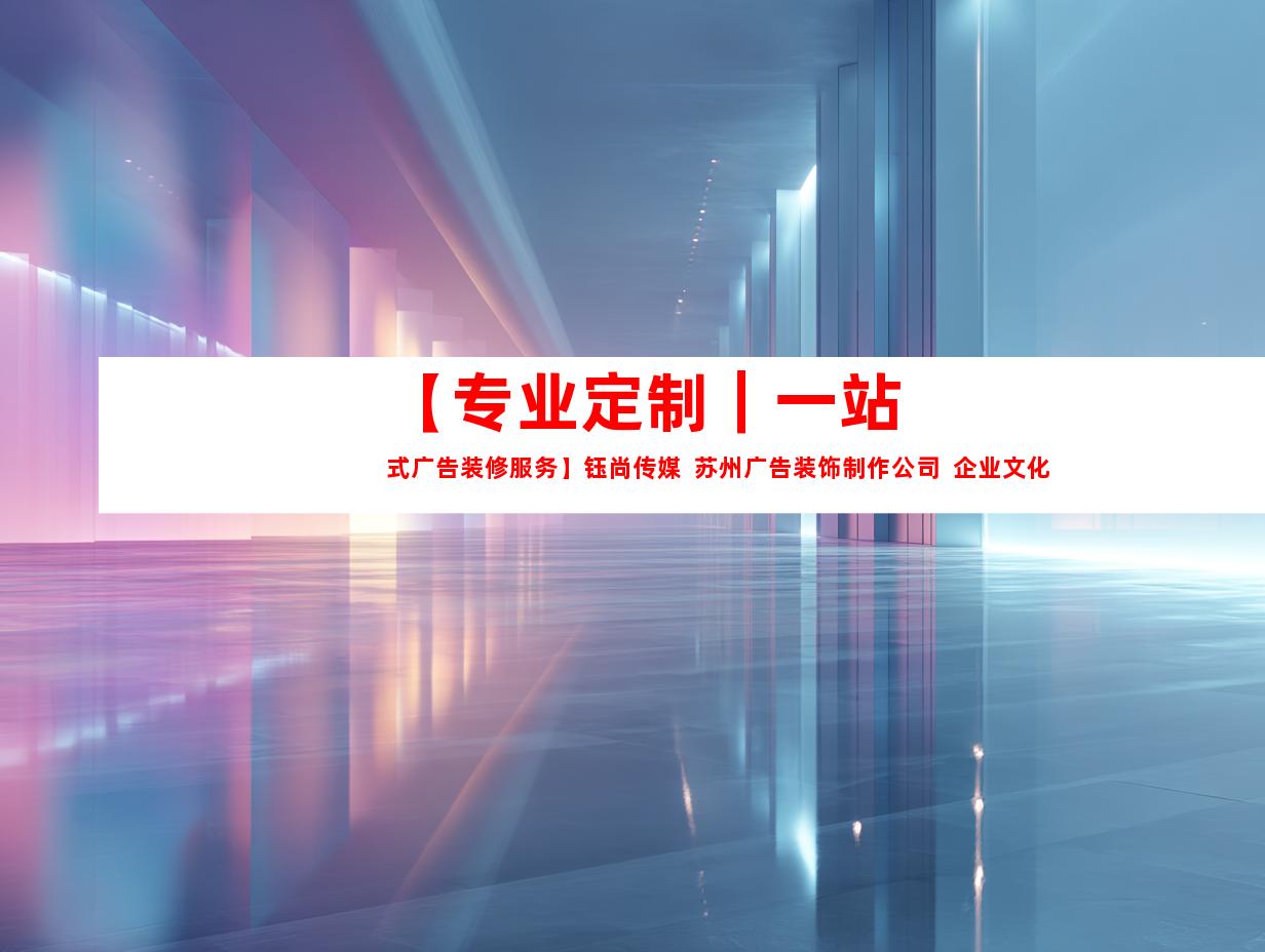 苏州【专业定制｜一站式广告装修服务】钰尚传媒  苏州广告装饰制作公司  企业文化墙  平面广告设计9912